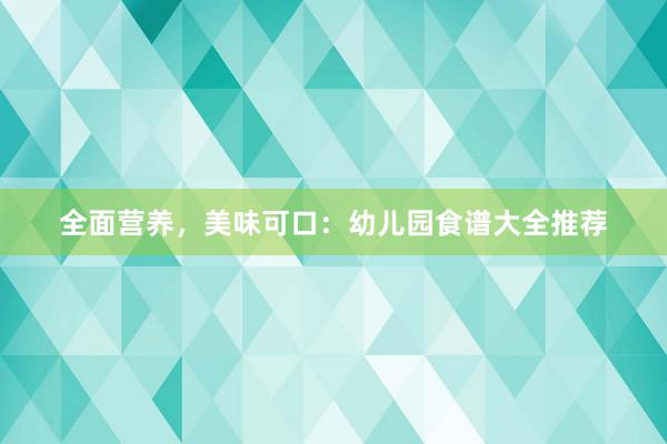 全面营养，美味可口：幼儿园食谱大全推荐