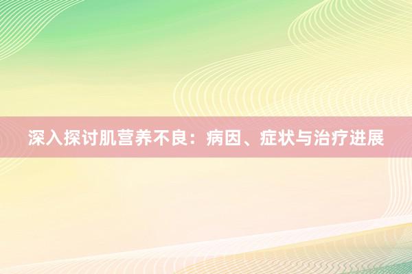 深入探讨肌营养不良：病因、症状与治疗进展