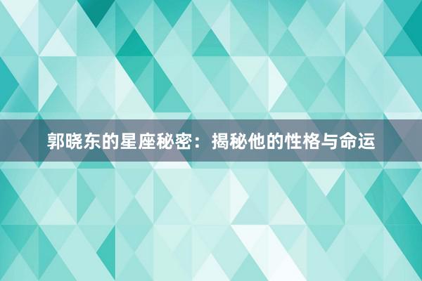 郭晓东的星座秘密：揭秘他的性格与命运