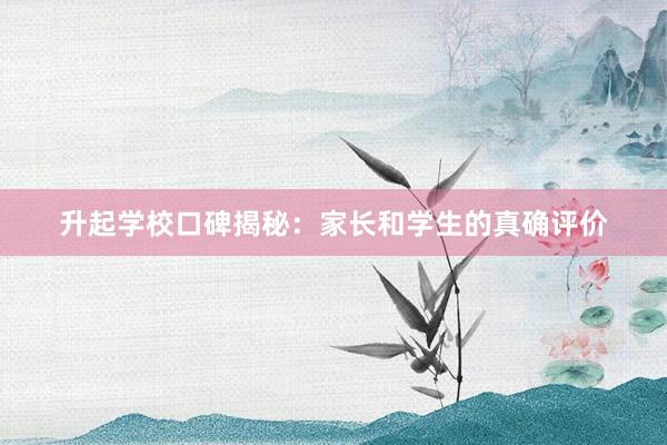 升起学校口碑揭秘：家长和学生的真确评价