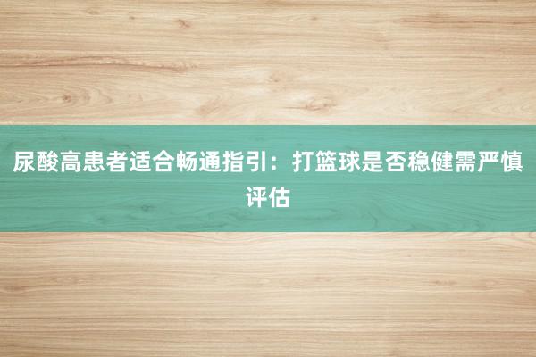 尿酸高患者适合畅通指引：打篮球是否稳健需严慎评估